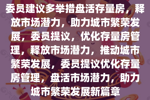 委员建议多举措盘活存量房，释放市场潜力，助力城市繁荣发展，委员提议，优化存量房管理，释放市场潜力，推动城市繁荣发展，委员提议优化存量房管理，盘活市场潜力，助力城市繁荣发展新篇章今晚必出三肖2025_2025新澳门精准免费提供·精确判断