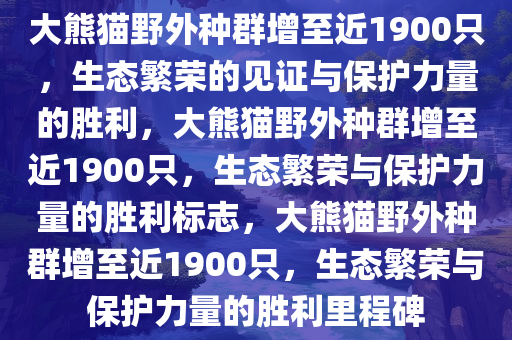 大熊猫野外种群增至近1900只，生态繁荣的见证与保护力量的胜利，大熊猫野外种群增至近1900只，生态繁荣与保护力量的胜利标志，大熊猫野外种群增至近1900只，生态繁荣与保护力量的胜利里程碑今晚必出三肖2025_2025新澳门精准免费提供·精确判断
