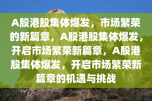 A股港股集体爆发，市场繁荣的新篇章，A股港股集体爆发，开启市场繁荣新篇章，A股港股集体爆发，开启市场繁荣新篇章的机遇与挑战今晚必出三肖2025_2025新澳门精准免费提供·精确判断