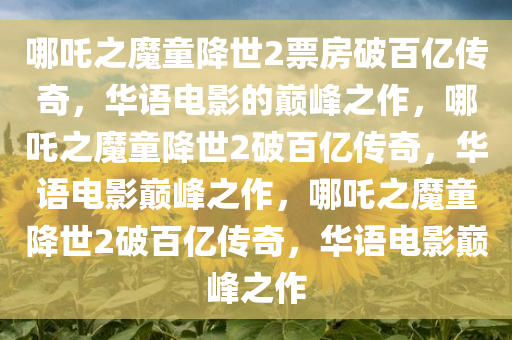 哪吒之魔童降世2票房破百亿传奇，华语电影的巅峰之作，哪吒之魔童降世2破百亿传奇，华语电影巅峰之作，哪吒之魔童降世2破百亿传奇，华语电影巅峰之作今晚必出三肖2025_2025新澳门精准免费提供·精确判断