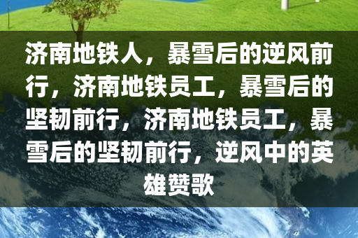 济南地铁人，暴雪后的逆风前行，济南地铁员工，暴雪后的坚韧前行，济南地铁员工，暴雪后的坚韧前行，逆风中的英雄赞歌今晚必出三肖2025_2025新澳门精准免费提供·精确判断