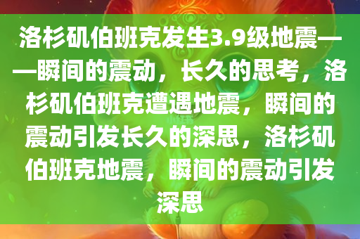洛杉矶伯班克发生3.9级地震——瞬间的震动，长久的思考，洛杉矶伯班克遭遇地震，瞬间的震动引发长久的深思，洛杉矶伯班克地震，瞬间的震动引发深思今晚必出三肖2025_2025新澳门精准免费提供·精确判断