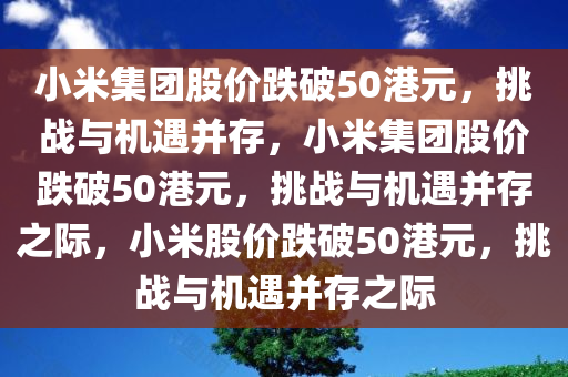 小米集团股价跌破50港元，挑战与机遇并存，小米集团股价跌破50港元，挑战与机遇并存之际，小米股价跌破50港元，挑战与机遇并存之际今晚必出三肖2025_2025新澳门精准免费提供·精确判断