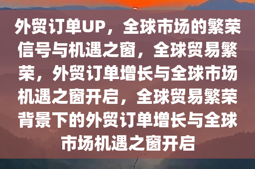 外贸订单UP，全球市场的繁荣信号与机遇之窗，全球贸易繁荣，外贸订单增长与全球市场机遇之窗开启，全球贸易繁荣背景下的外贸订单增长与全球市场机遇之窗开启