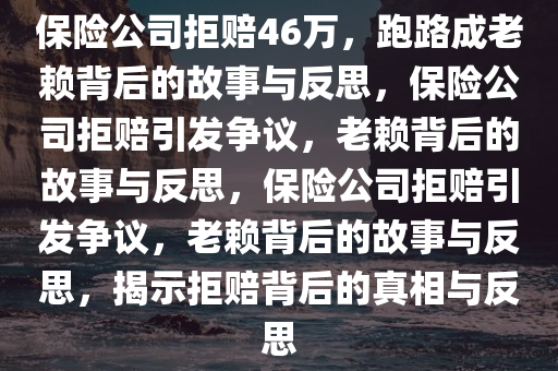 保险公司拒赔46万，跑路成老赖背后的故事与反思，保险公司拒赔引发争议，老赖今晚必出三肖2025_2025新澳门精准免费提供·精确判断背后的故事与反思，保险公司拒赔引发争议，老赖背后的故事与反思，揭示拒赔背后的真相与反思