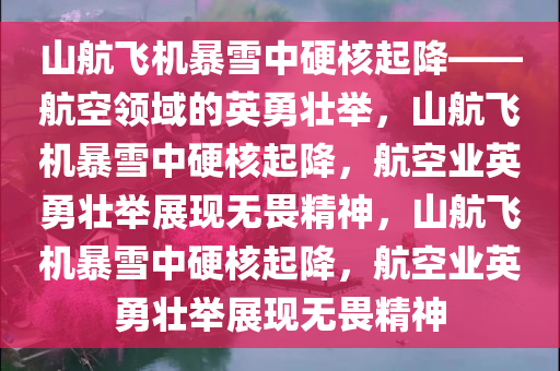 山航飞机暴雪中硬核起降——航空领域的英勇壮举，山航飞机暴雪中硬核起降，航空业英勇壮举展现无畏精神，山航飞机暴雪中硬核起降，航空业英勇壮举展现无畏精神今晚必出三肖2025_2025新澳门精准免费提供·精确判断