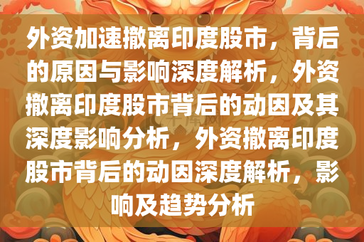 外资加速撤离印度股市，背后的原因与影响深度解析，外资撤离印度股市背后的动因及其深度影响分析，外资撤离印度股市背后的动因深度解析，影响及趋势分析今晚必出三肖2025_2025新澳门精准免费提供·精确判断