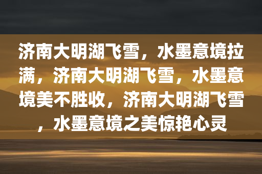 济南大明湖飞雪，水墨意境拉满，济南大明湖飞雪，水墨意境美不胜收，济南大明湖飞雪，水墨意境之美惊艳心灵今晚必出三肖2025_2025新澳门精准免费提供·精确判断