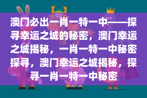 澳门必出一肖一特一中——探寻幸运之城的秘密，澳门幸运之城揭秘，一肖一特一中秘密探寻，澳门幸运之城揭秘，探寻一肖一特一中秘密