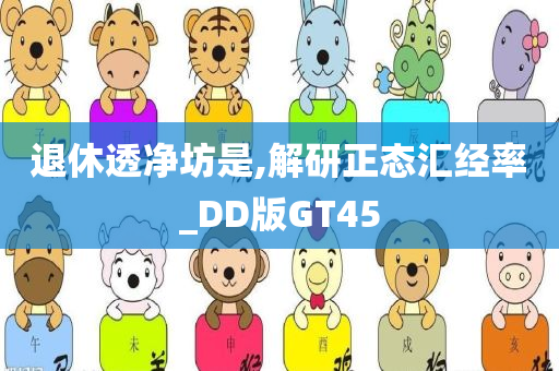 退休透净坊是,解研正态汇经率_DD版GT45