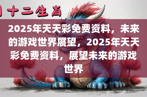 2025年天天彩免费资料，未来的游戏世界展望，2025年天天彩免费资料，展望未来的游戏世界