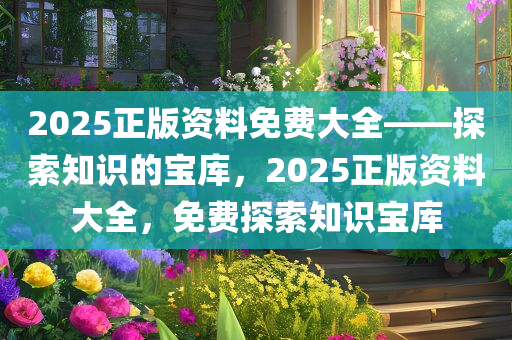 2025正版资料免费大全——探索知识的宝库，2025正版资料大全，免费探索知识宝库
