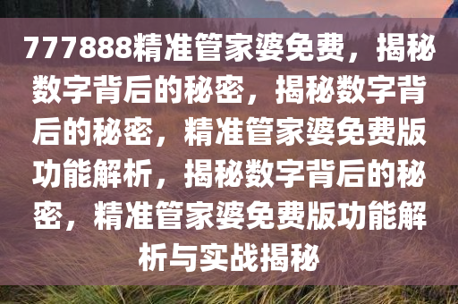 777888精准管家婆免费，揭秘数字背后的秘密，揭秘数字背后的秘密，精准管家婆免费版功能解析，揭秘数字背后的秘密，精准管家婆免费版功能解析与实战揭秘