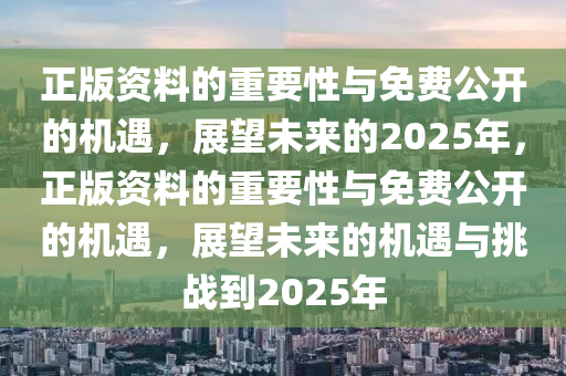 正版资料的重要性与免费公开的机遇，展望未来的2025年，正版资料的重要性与免费公开的机遇，展望未来的机遇与挑战到2025年
