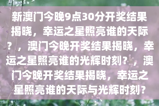 新澳门今晚9点30分开奖结果揭晓，幸运之星照亮谁的天际？，澳门今晚开奖结果揭晓，幸运之星照亮谁的光辉时刻？，澳门今晚开奖结果揭晓，幸运之星照亮谁的天际与光辉时刻？