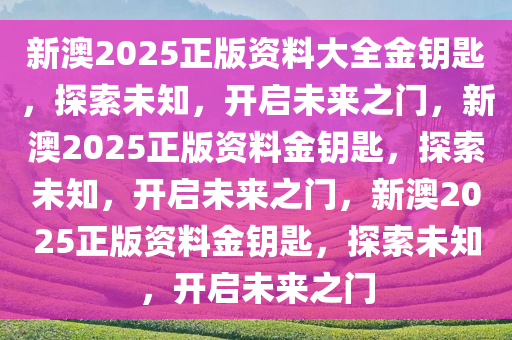 新澳2025正版资料大全金钥匙，探索未知，开启未来之门，新澳2025正版资料金钥匙，探索未知，开启未来之门，新澳2025正版资料金钥匙，探索未知，开启未来之门