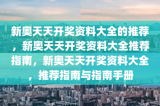 新奥天天开奖资料大全的推荐，新奥天天开奖资料大全推荐指南，新奥天天开奖资料大全，推荐指南与指南手册