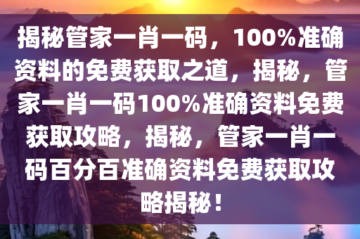 揭秘管家一肖一码，100%准确资料的免费获取之道，揭秘，管家一肖一码100%准确资料免费获取攻略，揭秘，管家一肖一码百分百准确资料免费获取攻略揭秘！今晚必出三肖2025_2025新澳门精准免费提供·精确判断