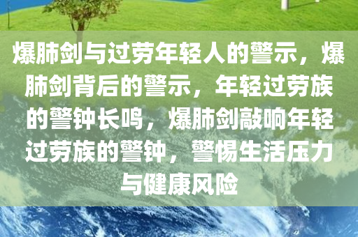 爆肺剑与过劳年轻人的警示，爆肺剑背后的警示，年轻过劳族的警钟长鸣，爆肺剑敲响年轻过劳族的警钟，警惕生活压力与健康风险今晚必出三肖2025_2025新澳门精准免费提供·精确判断