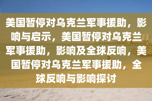 美国暂停对乌克兰军事援助，影响与启示，美国暂停对乌克兰军事援助，影响及全球反响，美国暂停对乌克兰军事援助，全球反响与影响探讨今晚必出三肖2025_2025新澳门精准免费提供·精确判断