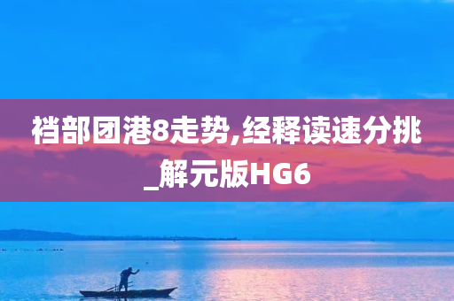裆部团港8走势,经释读速分挑_解元版HG6