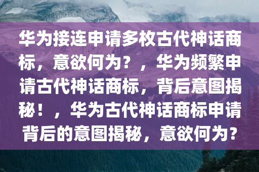 华为接连申请多枚古代神话商标，意欲何为？，华为频繁申请古代神话商标，背后意图揭秘！，华为古代神话商标申请背后的意图揭秘，意欲何为？今晚必出三肖2025_2025新澳门精准免费提供·精确判断