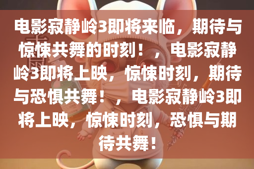 电影寂静岭3即将来临，期待与惊悚共舞的时刻！，电影寂静岭3即将上今晚必出三肖2025_2025新澳门精准免费提供·精确判断映，惊悚时刻，期待与恐惧共舞！，电影寂静岭3即将上映，惊悚时刻，恐惧与期待共舞！