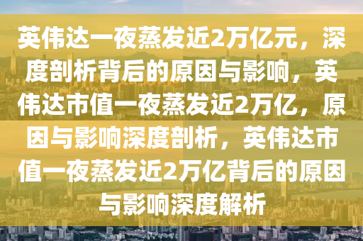 英伟达一夜蒸发近2万亿元，深度剖析背后的原因与影响，英伟达市值一夜蒸发近2万亿，原因与影响深度剖析，英伟达市值一夜蒸发近2万亿背后的原因与影响深度解析今晚必出三肖2025_2025新澳门精准免费提供·精确判断