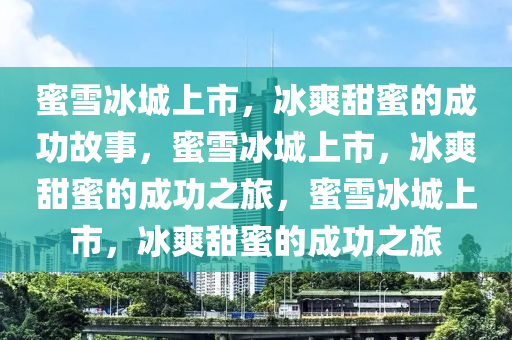 蜜雪冰城上市，冰爽甜蜜的成功故事，蜜雪冰城上市，冰爽甜蜜的成功之旅，蜜雪冰城上市，冰爽甜蜜的成功之旅今晚必出三肖2025_2025新澳门精准免费提供·精确判断