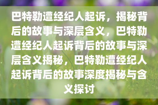 巴特勒遭经纪人起诉，揭秘背后的故事与深层含今晚必出三肖2025_2025新澳门精准免费提供·精确判断义，巴特勒遭经纪人起诉背后的故事与深层含义揭秘，巴特勒遭经纪人起诉背后的故事深度揭秘与含义探讨