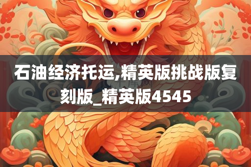石油经济托运,精英版挑战版复刻版_精英版4545