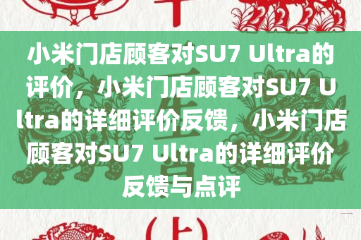 小米门店顾客对SU7 Ultra的评价，小米门店顾客对SU7 Ultra的详细评价反馈，小米门店顾客对SU7 Ultra的详细评价反馈与点评