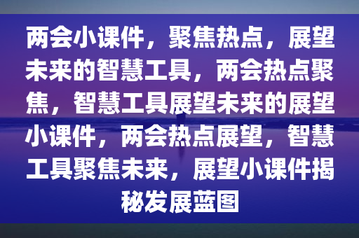 两会小课件，聚焦热点，展望未来的智慧工具，两会热点聚焦，智慧工具展望未来的展望小课件，两会热点展望，智慧工具聚焦未来，展望小课件揭秘发展蓝图
