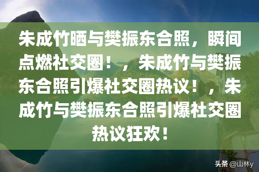 朱成竹晒与樊振东合照，瞬间点燃社交圈！，朱成竹与樊振东合照引爆社交圈热议！，朱成竹与樊振东合照引爆社交圈热议狂欢！