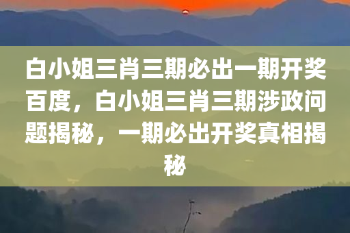 白小姐三肖三期必出一期开奖百度，白小姐三肖三期涉政问题揭秘，一期必出开奖真相揭秘