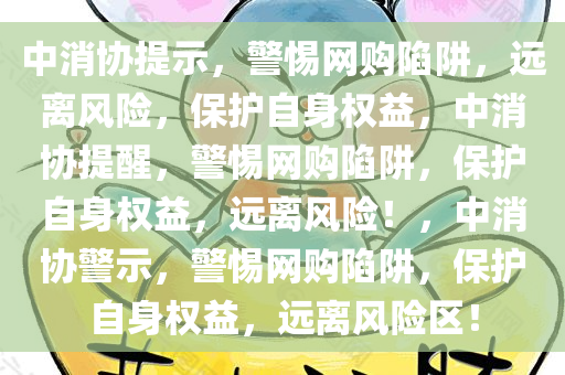 中消协提示，警惕网购陷阱，远离风险，保护自身权益，中消协提醒，警惕网购陷阱，保护自身权益，远离风险！，中消协警示，警惕网购陷阱，保护自身权益，远离风险区！今晚必出三肖2025_2025新澳门精准免费提供·精确判断