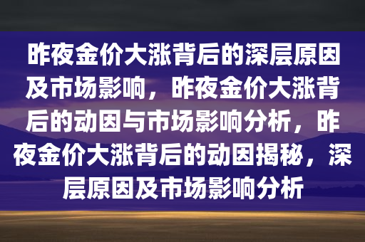 昨夜金价大涨背后的深层原因及市场影响，昨夜金价大涨背后的动今晚必出三肖2025_2025新澳门精准免费提供·精确判断因与市场影响分析，昨夜金价大涨背后的动因揭秘，深层原因及市场影响分析