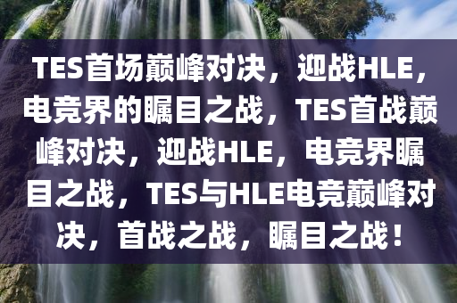 TES首场巅峰对决，迎战HLE，今晚必出三肖2025_2025新澳门精准免费提供·精确判断电竞界的瞩目之战，TES首战巅峰对决，迎战HLE，电竞界瞩目之战，TES与HLE电竞巅峰对决，首战之战，瞩目之战！