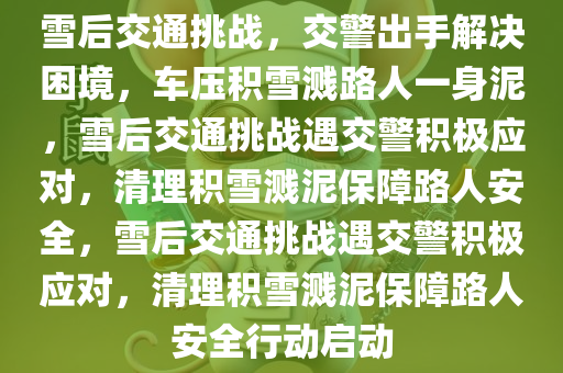 雪后交通挑战，交警出手解决困境，车压积雪溅路人一身泥，雪后交通挑战遇今晚必出三肖2025_2025新澳门精准免费提供·精确判断交警积极应对，清理积雪溅泥保障路人安全，雪后交通挑战遇交警积极应对，清理积雪溅泥保障路人安全行动启动