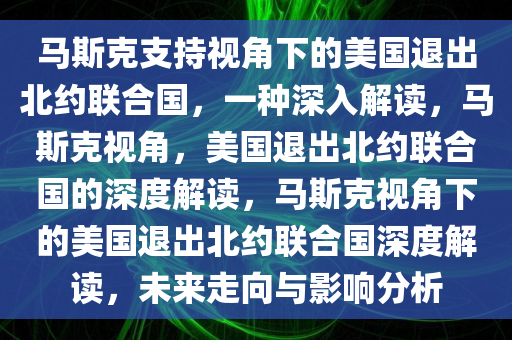 马斯克支持视角下的美国退出北约联合国，一种深入解读，马斯克视角，美国退出北约联合国的深度解读，马斯克视角下的美国退出北约联合国深度解读，未来走向与影响分析