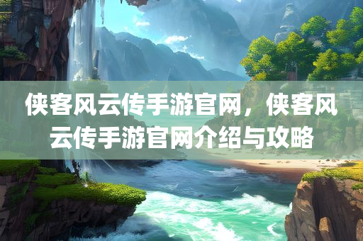 侠客风云传手游官网，侠客风云传手游官网介绍与攻略