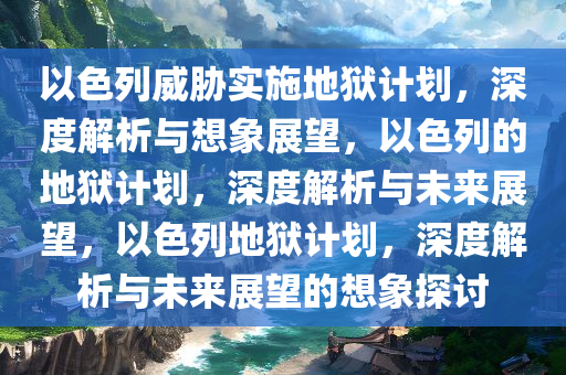 以色列威胁实施地狱计划，深度解析与想象展望，以色列的地狱计划，深度解析与未来展望，以色列地狱计划，深度解析与未来展望的想象探讨