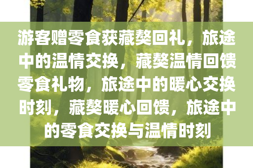 游客赠零食获藏獒回礼，旅途中的温情交换，藏獒温情回馈零食礼物，旅途中的暖心交换时刻，藏獒暖心回馈，旅途中的零食交换与温情时刻今晚必出三肖2025_2025新澳门精准免费提供·精确判断