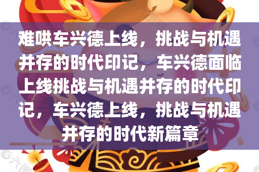 难哄车兴德上线，挑战与机遇并存的时代印记，车兴德面临上线挑战与机遇并存的时代印记，车兴德上线，挑战与机遇并存的时代新篇章今晚必出三肖2025_2025新澳门精准免费提供·精确判断