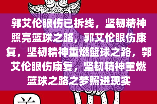 郭艾伦眼伤已拆线，坚韧精神照亮篮球之路，郭艾伦眼伤康复，坚韧精神重燃篮球之路，郭艾伦眼伤康复，坚韧精神重燃篮球之路之梦照进现实今晚必出三肖2025_2025新澳门精准免费提供·精确判断