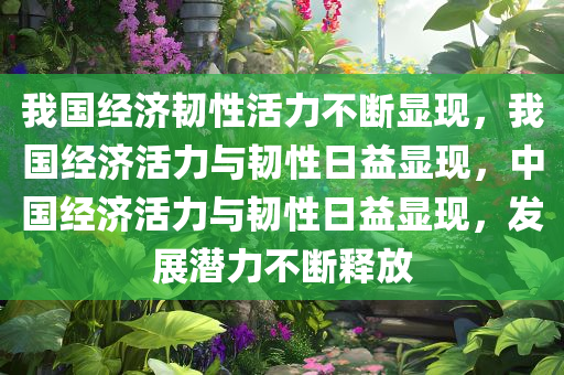 我国经济韧性活力不断显现，我国经济活力与韧性日益显现，中国经济活力与韧今晚必出三肖2025_2025新澳门精准免费提供·精确判断性日益显现，发展潜力不断释放