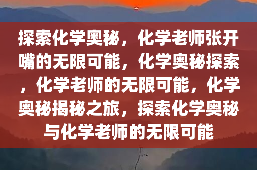 探索化学奥秘，化学老师张开嘴的无限可能，化学奥秘探索，化学老师的无限可能，化学奥秘揭秘之旅，探索化学奥秘与化学老师的无限可能今晚必出三肖2025_2025新澳门精准免费提供·精确判断