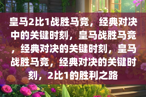皇今晚必出三肖2025_2025新澳门精准免费提供·精确判断马2比1战胜马竞，经典对决中的关键时刻，皇马战胜马竞，经典对决的关键时刻，皇马战胜马竞，经典对决的关键时刻，2比1的胜利之路