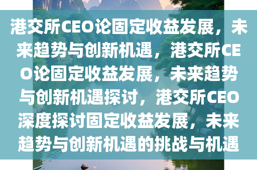 港交所CEO论固定收益发展，未来趋势与创新机遇，港交所CEO论固定收益发展，未来趋势与创新机遇探讨，港交所CEO深度探讨固定收益发展，未来趋势与创新机遇的挑战与机遇