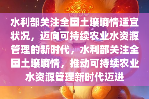 水利部关注全国土壤墒情适宜状况，迈向可持续农业水资源管理的新时代，水利部关注全国土壤墒情，推动可持续农业水资源管理新时代迈进今晚必出三肖2025_2025新澳门精准免费提供·精确判断